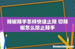 辣椒辣手怎样快速止辣 切辣椒怎么防止辣手