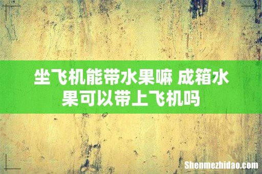 坐飞机能带水果嘛 成箱水果可以带上飞机吗