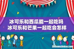 冰可乐和西瓜能一起吃吗 冰可乐和芒果一起吃会怎样