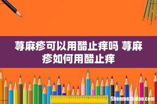 荨麻疹可以用醋止痒吗 荨麻疹如何用醋止痒