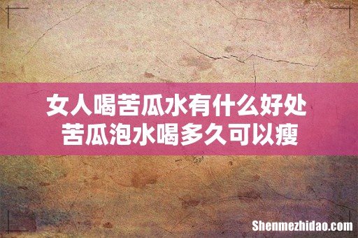 女人喝苦瓜水有什么好处 苦瓜泡水喝多久可以瘦