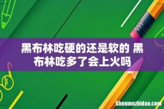黑布林吃硬的还是软的 黑布林吃多了会上火吗