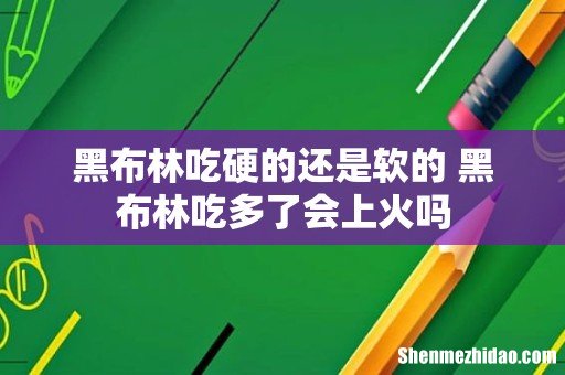 黑布林吃硬的还是软的 黑布林吃多了会上火吗