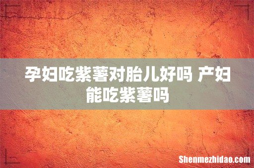 孕妇吃紫薯对胎儿好吗 产妇能吃紫薯吗