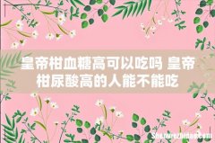 皇帝柑血糖高可以吃吗 皇帝柑尿酸高的人能不能吃