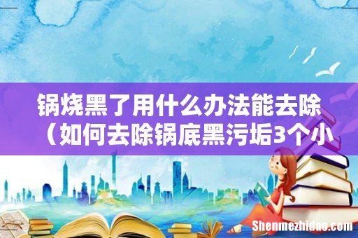如何去除锅底黑污垢3个小妙招 锅烧黑了用什么办法能去除