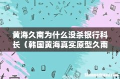 韩国黄海真实原型久南 黄海久南为什么没杀银行科长