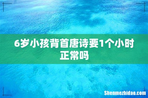 6岁小孩背首唐诗要1个小时正常吗