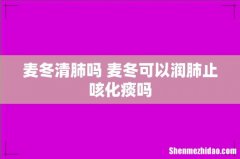麦冬清肺吗 麦冬可以润肺止咳化痰吗