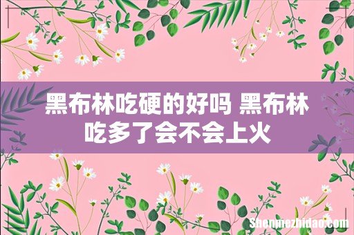 黑布林吃硬的好吗 黑布林吃多了会不会上火