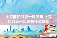 土豆能和豇豆一起吃吗 土豆和豇豆一起吃有什么好处