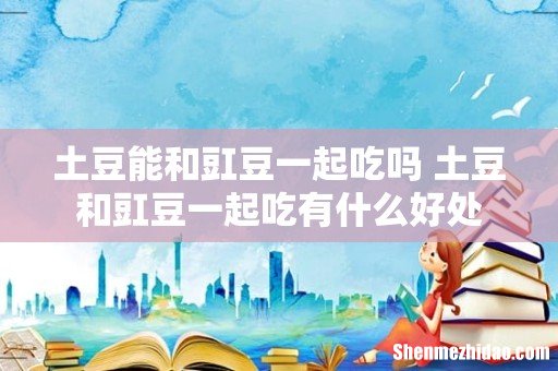 土豆能和豇豆一起吃吗 土豆和豇豆一起吃有什么好处