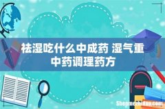 祛湿吃什么中成药 湿气重中药调理药方