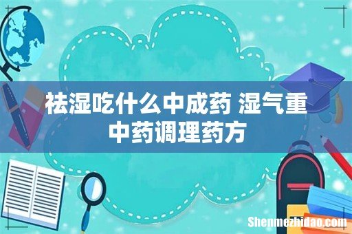 祛湿吃什么中成药 湿气重中药调理药方