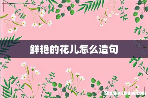鲜艳的花儿怎么造句