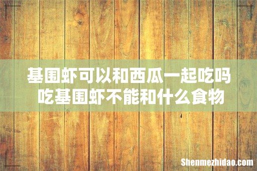 基围虾可以和西瓜一起吃吗 吃基围虾不能和什么食物一起吃