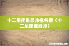 十二星座谁最帅 十二星座谁最帅排名榜