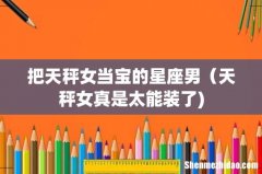 把天秤女当宝的星座男（天秤女真是太能装了)