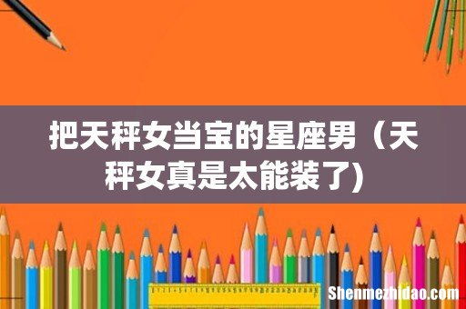 把天秤女当宝的星座男(天秤女真是太能装了)