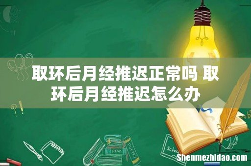 取环后月经推迟正常吗 取环后月经推迟怎么办