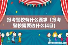 报考警校有什么要求（报考警校需要选什么科目)