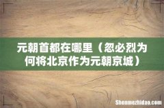 忽必烈为何将北京作为元朝京城 元朝首都在哪里