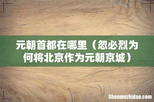 忽必烈为何将北京作为元朝京城 元朝首都在哪里