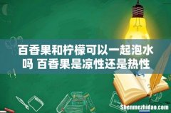 百香果和柠檬可以一起泡水吗 百香果是凉性还是热性