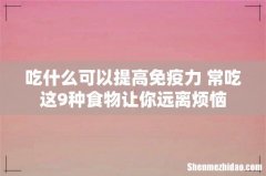 吃什么可以提高免疫力 常吃这9种食物让你远离烦恼