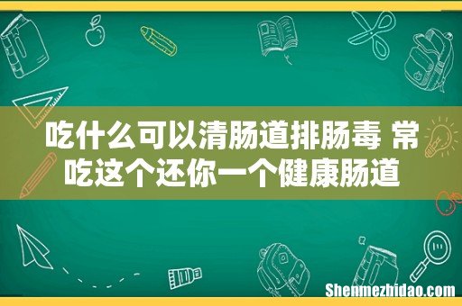 吃什么可以清肠道排肠毒 常吃这个还你一个健康肠道