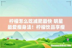 柠檬怎么吃减肥最快 明星最爱瘦身法！柠檬饮品享瘦白皙水嫩肌肤