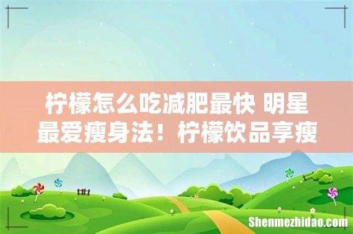 柠檬怎么吃减肥最快 明星最爱瘦身法!柠檬饮品享瘦白皙水嫩肌肤