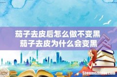 茄子去皮后怎么做不变黑 茄子去皮为什么会变黑
