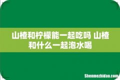 山楂和柠檬能一起吃吗 山楂和什么一起泡水喝