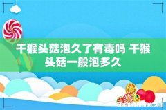 干猴头菇泡久了有毒吗 干猴头菇一般泡多久