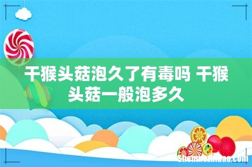 干猴头菇泡久了有毒吗 干猴头菇一般泡多久