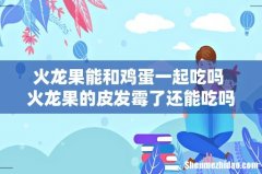火龙果能和鸡蛋一起吃吗 火龙果的皮发霉了还能吃吗