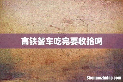 高铁餐车吃完要收拾吗