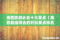 湘西最值得去的好玩景点排名 湘西旅游必去十大景点