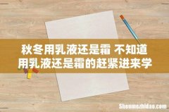 秋冬用乳液还是霜 不知道用乳液还是霜的赶紧进来学习！