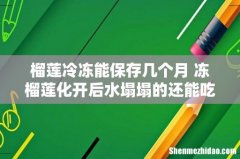 榴莲冷冻能保存几个月 冻榴莲化开后水塌塌的还能吃吗