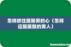 怎样征服属猴的男人 怎样抓住属猴男的心