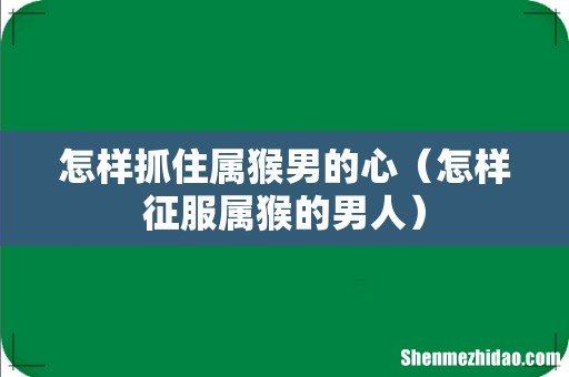 怎样征服属猴的男人 怎样抓住属猴男的心