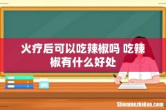 火疗后可以吃辣椒吗 吃辣椒有什么好处