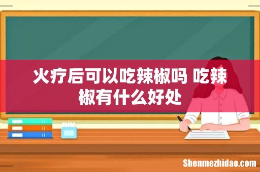 火疗后可以吃辣椒吗 吃辣椒有什么好处