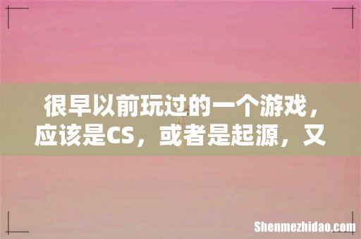 很早以前玩过的一个游戏,应该是CS,或者是起源,又或者是半条命!谁知道是什么游戏有下载地址的给个谢谢