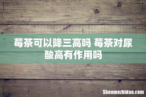 莓茶可以降三高吗 莓茶对尿酸高有作用吗