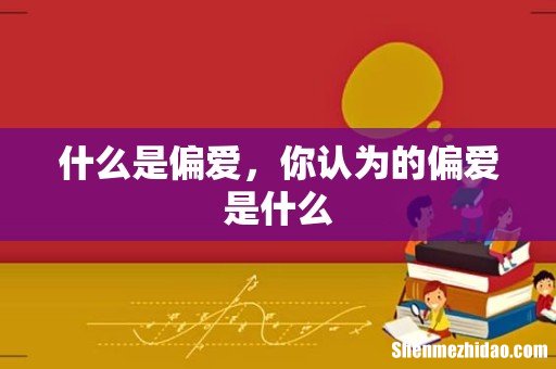 什么是偏爱，你认为的偏爱是什么