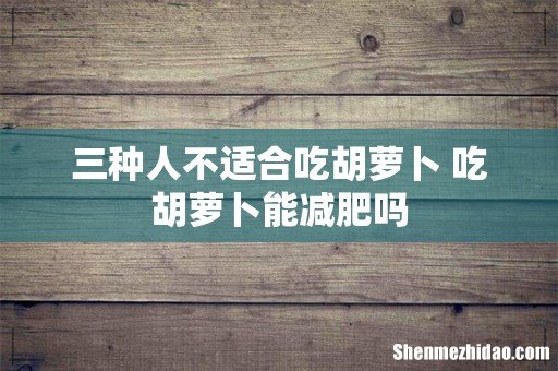 三种人不适合吃胡萝卜 吃胡萝卜能减肥吗