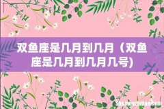 双鱼座是几月到几月（双鱼座是几月到几月几号)